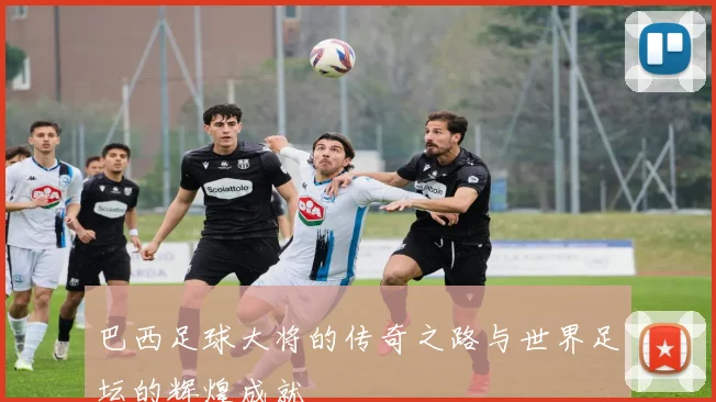 巴西足球大将的传奇之路与世界足坛的辉煌成就