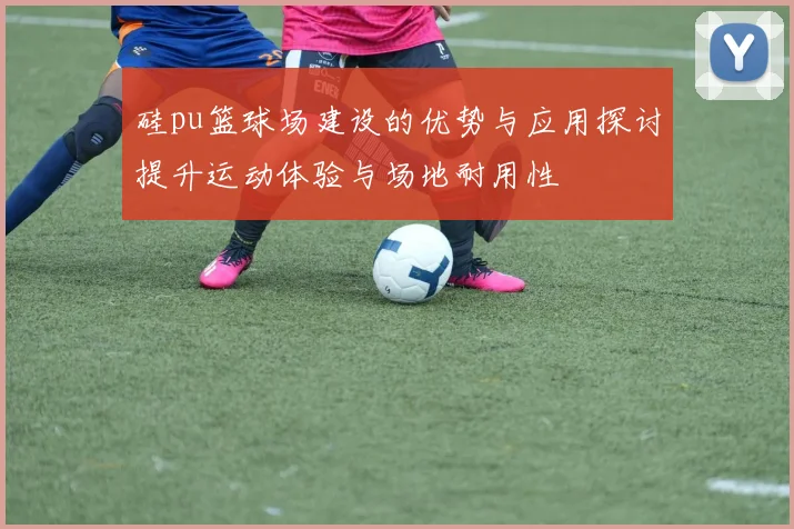 硅pu篮球场建设的优势与应用探讨提升运动体验与场地耐用性