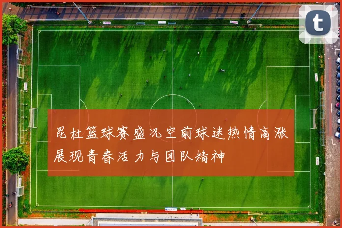 昆杜篮球赛盛况空前球迷热情高涨展现青春活力与团队精神