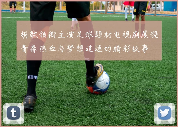 胡歌领衔主演足球题材电视剧展现青春热血与梦想追逐的精彩故事