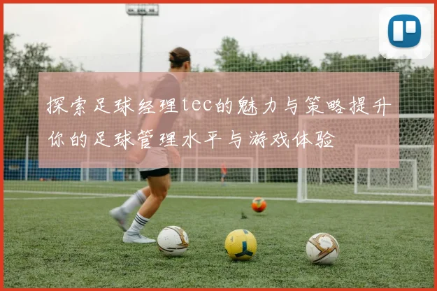 探索足球经理tec的魅力与策略提升你的足球管理水平与游戏体验