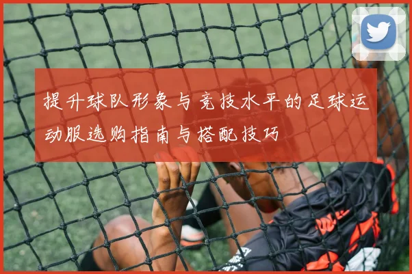 提升球队形象与竞技水平的足球运动服选购指南与搭配技巧