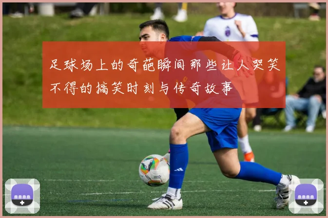 足球场上的奇葩瞬间那些让人哭笑不得的搞笑时刻与传奇故事