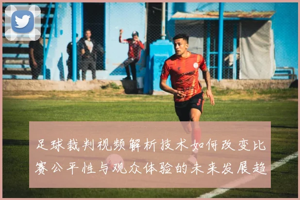 足球裁判视频解析技术如何改变比赛公平性与观众体验的未来发展趋势