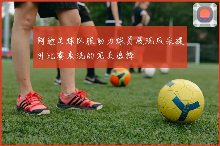 阿迪足球队服助力球员展现风采提升比赛表现的完美选择