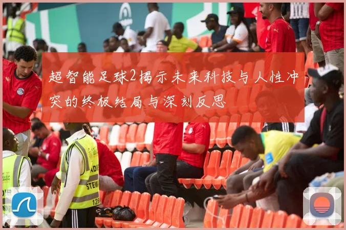 超智能足球2揭示未来科技与人性冲突的终极结局与深刻反思