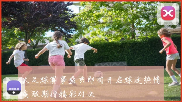 火足球赛事盛典即将开启球迷热情高涨期待精彩对决
