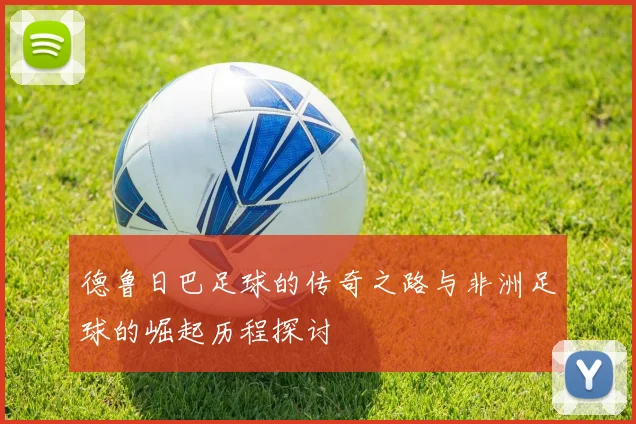 德鲁日巴足球的传奇之路与非洲足球的崛起历程探讨