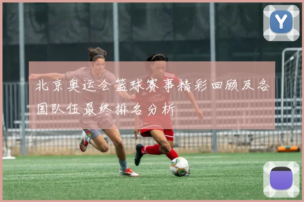 北京奥运会篮球赛事精彩回顾及各国队伍最终排名分析