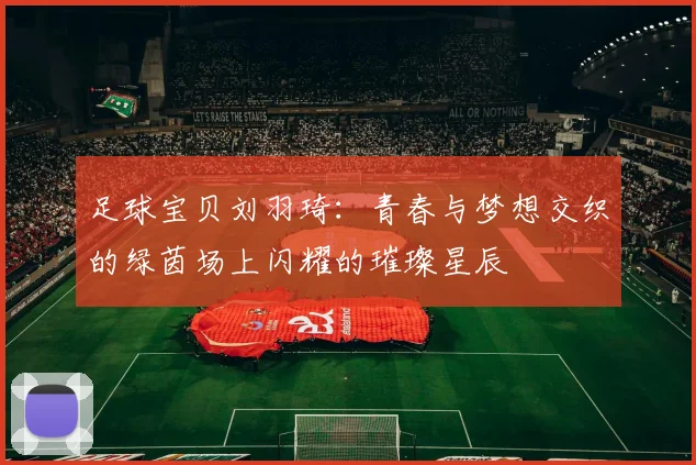 足球宝贝刘羽琦：青春与梦想交织的绿茵场上闪耀的璀璨星辰