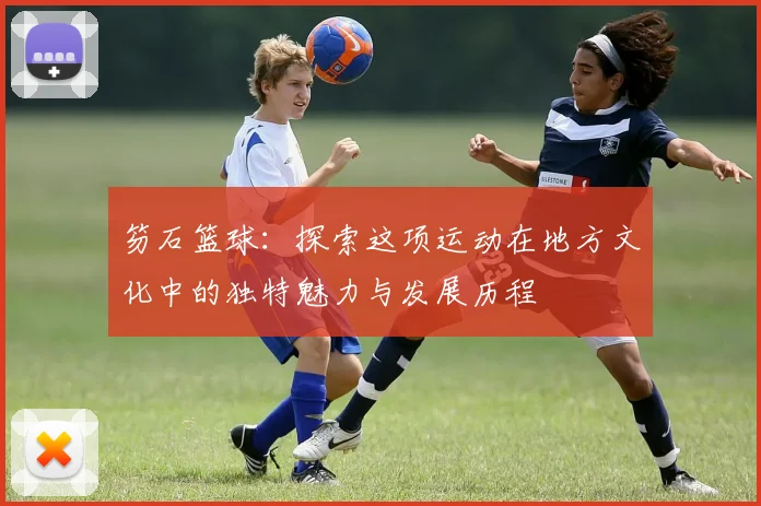笏石篮球：探索这项运动在地方文化中的独特魅力与发展历程