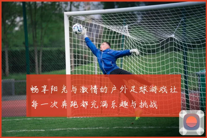 畅享阳光与激情的户外足球游戏让每一次奔跑都充满乐趣与挑战