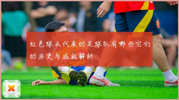 红色球衣代表的足球队有哪些它们的历史与成就解析