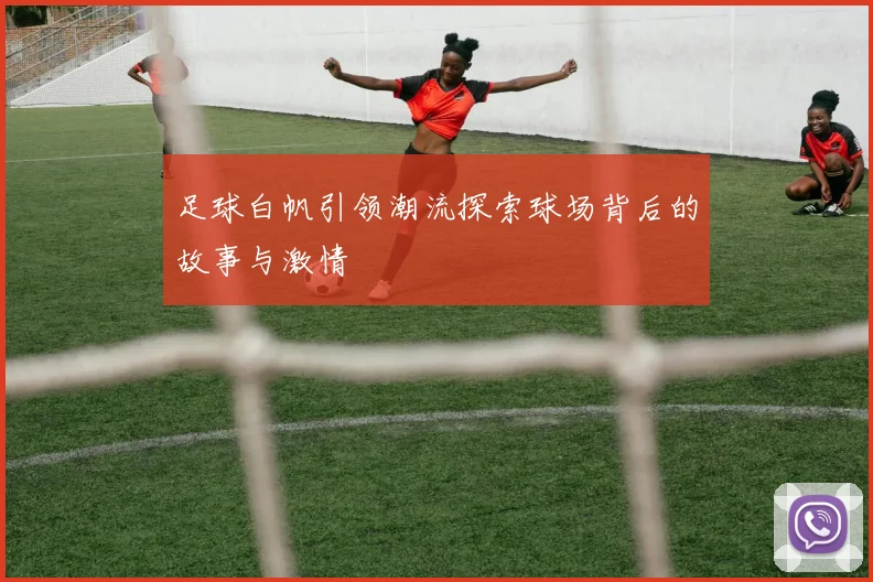 足球白帆引领潮流探索球场背后的故事与激情