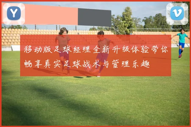 移动版足球经理全新升级体验带你畅享真实足球战术与管理乐趣