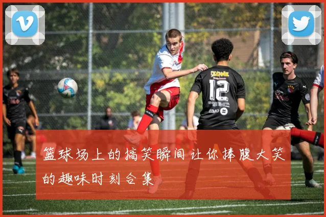 篮球场上的搞笑瞬间让你捧腹大笑的趣味时刻合集